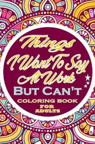 Cover of Things I Want To Say At Work But Can't Swear Word Coloring Book For Adults