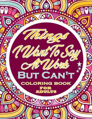 Book cover for Things I Want To Say At Work But Can't Swear Word Coloring Book For Adults