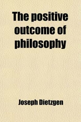 Cover of The Positive Outcome of Philosophy; The Nature of Human Brain Work. Letters on Logic. the Positive Outcome of Philosophy