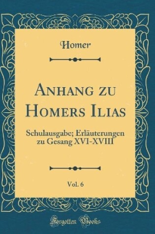 Cover of Anhang zu Homers Ilias, Vol. 6: Schulausgabe; Erläuterungen zu Gesang XVI-XVIII (Classic Reprint)