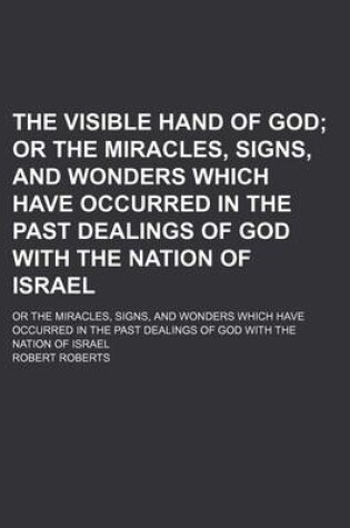 Cover of The Visible Hand of God; Or the Miracles, Signs, and Wonders Which Have Occurred in the Past Dealings of God with the Nation of Israel. or the Miracles, Signs, and Wonders Which Have Occurred in the Past Dealings of God with the Nation of Israel