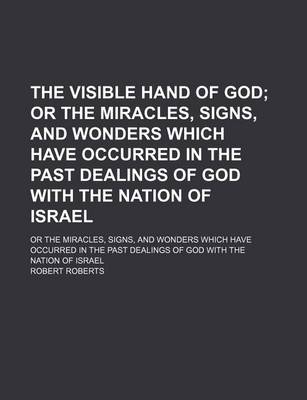 Book cover for The Visible Hand of God; Or the Miracles, Signs, and Wonders Which Have Occurred in the Past Dealings of God with the Nation of Israel. or the Miracles, Signs, and Wonders Which Have Occurred in the Past Dealings of God with the Nation of Israel