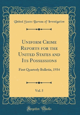 Book cover for Uniform Crime Reports for the United States and Its Possessions, Vol. 5: First Quarterly Bulletin, 1934 (Classic Reprint)