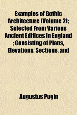 Book cover for Examples of Gothic Architecture (Volume 2); Selected from Various Ancient Edifices in England; Consisting of Plans, Elevations, Sections, and