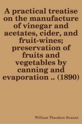 Cover of A Practical Treatise on the Manufacture of Vinegar and Acetates, Cider, and Fruit-Wines; Preservation of Fruits and Vegetables by Canning and Evaporation .. (1890)