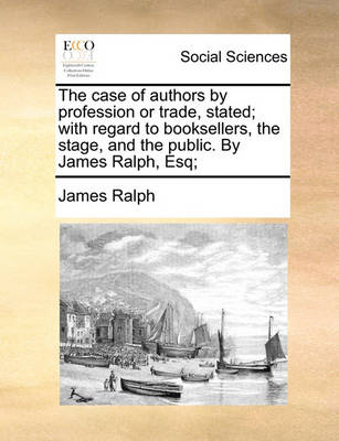 Book cover for The Case of Authors by Profession or Trade, Stated; With Regard to Booksellers, the Stage, and the Public. by James Ralph, Esq;