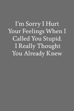 Cover of I'm Sorry I Hurt Your Feelings When I Called You Stupid. I Really Thought You Already Knew