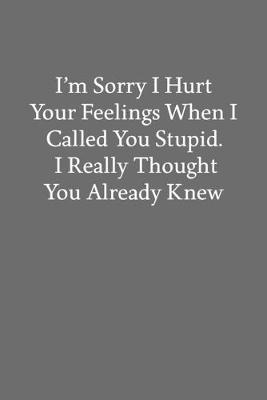 Book cover for I'm Sorry I Hurt Your Feelings When I Called You Stupid. I Really Thought You Already Knew