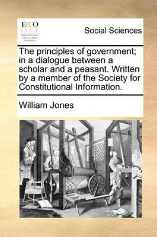 Cover of The Principles of Government; In a Dialogue Between a Scholar and a Peasant. Written by a Member of the Society for Constitutional Information.