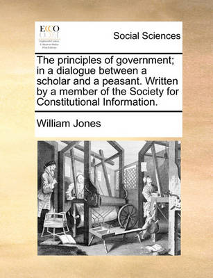 Book cover for The Principles of Government; In a Dialogue Between a Scholar and a Peasant. Written by a Member of the Society for Constitutional Information.