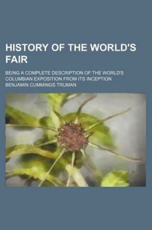 Cover of History of the World's Fair; Being a Complete Description of the World's Columbian Exposition from Its Inception