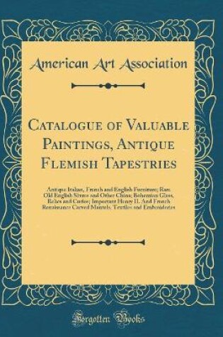 Cover of Catalogue of Valuable Paintings, Antique Flemish Tapestries: Antique Italian, French and English Furniture; Rare Old English Sèvres and Other China; Bohemian Glass, Relics and Curios; Important Henry II. And French Renaissance Carved Mantels, Textiles and