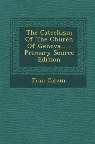 Cover of The Catechism of the Church of Geneva... - Primary Source Edition