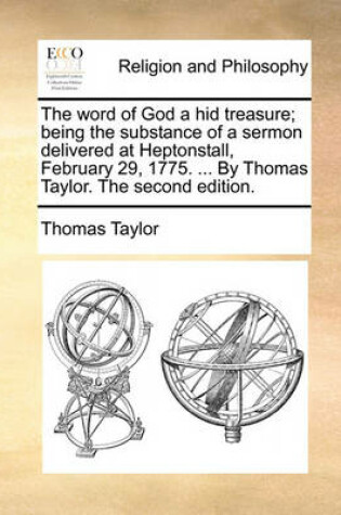 Cover of The word of God a hid treasure; being the substance of a sermon delivered at Heptonstall, February 29, 1775. ... By Thomas Taylor. The second edition.