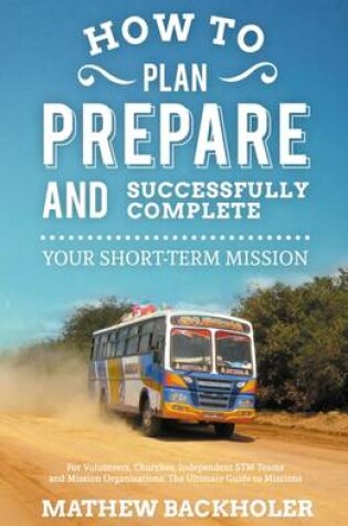 Cover of How to Plan, Prepare and Successfully Complete Your Short-term Mission: for Volunteers, Churches, Independent STM Teams and Mission Organisations