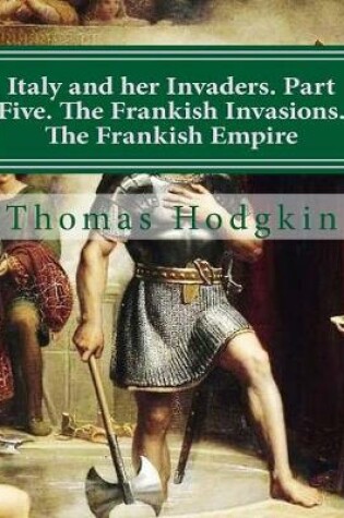 Cover of Italy and her Invaders. Part Five. The Frankish Invasions. The Frankish Empire