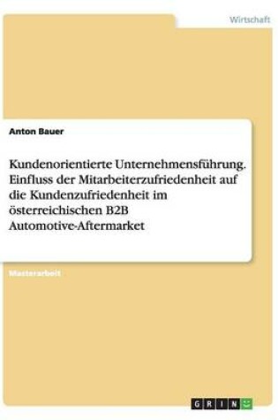 Cover of Kundenorientierte Unternehmensfuhrung. Einfluss der Mitarbeiterzufriedenheit auf die Kundenzufriedenheit im oesterreichischen B2B Automotive-Aftermarket