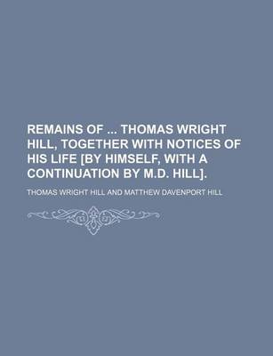 Book cover for Remains of Thomas Wright Hill, Together with Notices of His Life [By Himself, with a Continuation by M.D. Hill].