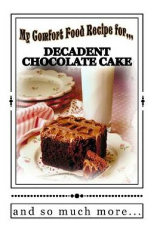 Cover of My Comfort Food Recipe for DECADENT CHOCOLATE CAKE and so much more...