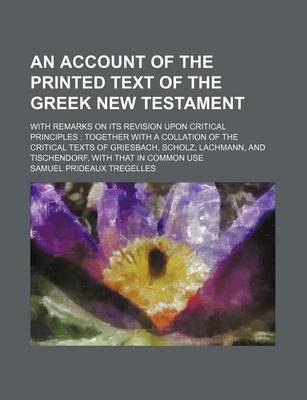 Book cover for An Account of the Printed Text of the Greek New Testament; With Remarks on Its Revision Upon Critical Principles Together with a Collation of the Critical Texts of Griesbach, Scholz, Lachmann, and Tischendorf, with That in Common Use