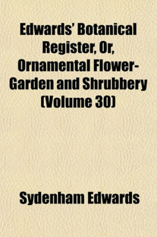 Cover of Edwards' Botanical Register, Or, Ornamental Flower-Garden and Shrubbery (Volume 30)