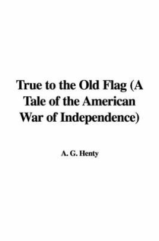 Cover of True to the Old Flag (a Tale of the American War of Independence)