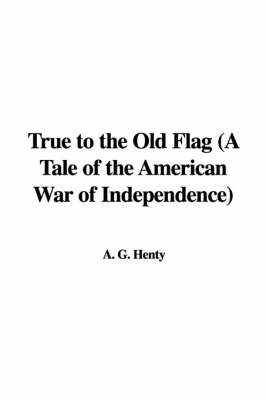 Book cover for True to the Old Flag (a Tale of the American War of Independence)