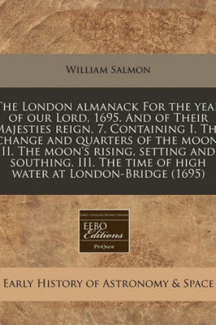 Cover of The London Almanack for the Year of Our Lord, 1695. and of Their Majesties Reign, 7. Containing I. the Change and Quarters of the Moon. II. the Moon's Rising, Setting and Southing. III. the Time of High Water at London-Bridge (1695)