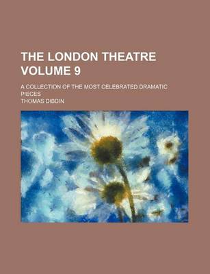 Book cover for The London Theatre Volume 9; A Collection of the Most Celebrated Dramatic Pieces