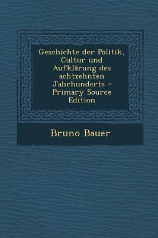 Cover of Geschichte Der Politik, Cultur Und Aufklarung Des Achtzehnten Jahrhunderts - Primary Source Edition