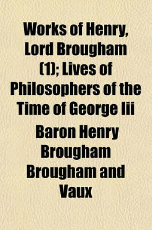 Cover of Works of Henry, Lord Brougham (Volume 1); Lives of Philosophers of the Time of George III