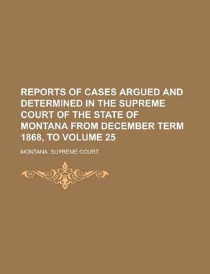 Book cover for Reports of Cases Argued and Determined in the Supreme Court of the State of Montana from December Term 1868, to Volume 25