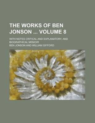 Book cover for The Works of Ben Jonson; With Notes Critical and Explanatory, and Biographical Memoir Volume 8