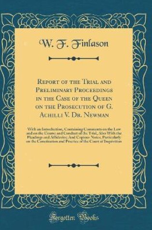 Cover of Report of the Trial and Preliminary Proceedings in the Case of the Queen on the Prosecution of G. Achilli V. Dr. Newman: With an Introduction, Containing Comments on the Law and on the Course and Conduct of the Trial, Also With the Pleadings and Affidavit