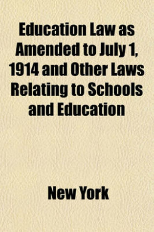Cover of Education Law as Amended to July 1, 1914 and Other Laws Relating to Schools and Education