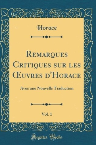 Cover of Remarques Critiques sur les uvres d'Horace, Vol. 1: Avec une Nouvelle Traduction (Classic Reprint)