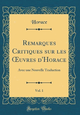 Cover of Remarques Critiques sur les uvres d'Horace, Vol. 1: Avec une Nouvelle Traduction (Classic Reprint)