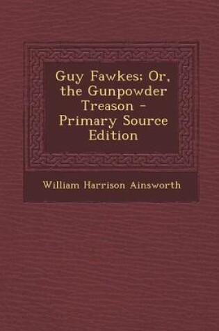 Cover of Guy Fawkes; Or, the Gunpowder Treason - Primary Source Edition