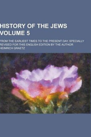 Cover of History of the Jews; From the Earliest Times to the Present Day. Specially Revised for This English Edition by the Author Volume 5