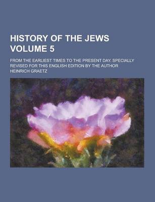 Book cover for History of the Jews; From the Earliest Times to the Present Day. Specially Revised for This English Edition by the Author Volume 5