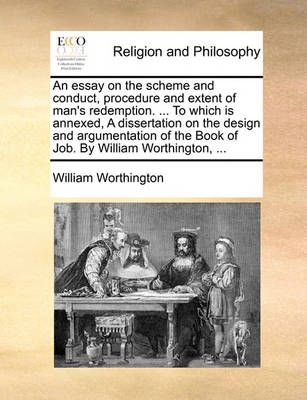 Book cover for An essay on the scheme and conduct, procedure and extent of man's redemption. ... To which is annexed, A dissertation on the design and argumentation of the Book of Job. By William Worthington, ...