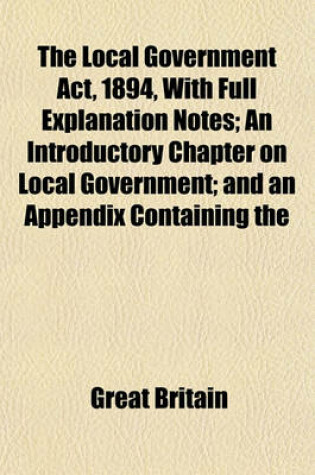 Cover of The Local Government ACT, 1894, with Full Explanation Notes; An Introductory Chapter on Local Government; And an Appendix Containing the