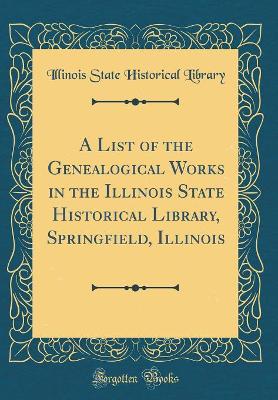 Book cover for A List of the Genealogical Works in the Illinois State Historical Library, Springfield, Illinois (Classic Reprint)