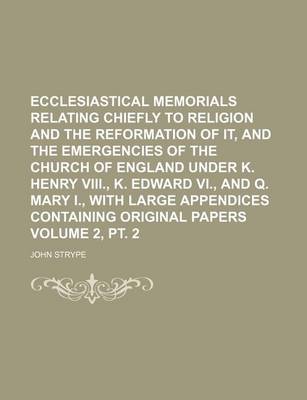 Book cover for Ecclesiastical Memorials Relating Chiefly to Religion and the Reformation of It, and the Emergencies of the Church of England Under K. Henry VIII., K. Edward VI., and Q. Mary I., with Large Appendices Containing Original Papers Volume 2, PT. 2