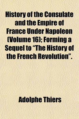 Book cover for History of the Consulate and the Empire of France Under Napoleon (Volume 16); Forming a Sequel to "The History of the French Revolution."