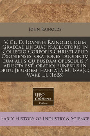 Cover of V. CL. D. Ioannis Rainoldj, Olim Graecae Linguae Praelectoris in Collegio Corporis Christi Apud Oxonienses, Orationes Duodecim Cum Alijs Quibusdam Opusculis / Adiecta Est [oratio] Funebris in Obitu [eiusdem, Habita] À M. Isaa[co Wake ...]. (1628)