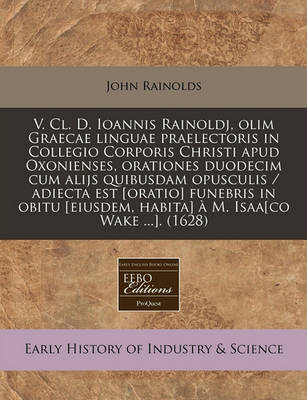 Book cover for V. CL. D. Ioannis Rainoldj, Olim Graecae Linguae Praelectoris in Collegio Corporis Christi Apud Oxonienses, Orationes Duodecim Cum Alijs Quibusdam Opusculis / Adiecta Est [oratio] Funebris in Obitu [eiusdem, Habita] À M. Isaa[co Wake ...]. (1628)