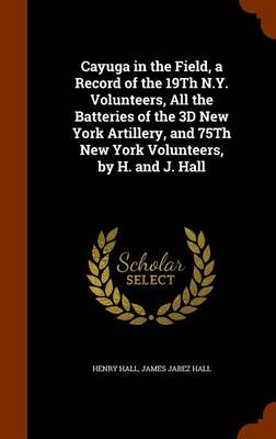 Book cover for Cayuga in the Field, a Record of the 19th N.Y. Volunteers, All the Batteries of the 3D New York Artillery, and 75th New York Volunteers, by H. and J. Hall