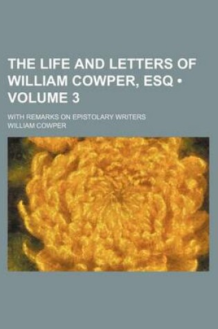 Cover of The Life and Letters of William Cowper, Esq (Volume 3); With Remarks on Epistolary Writers