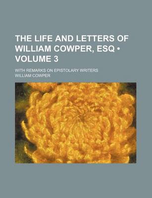 Book cover for The Life and Letters of William Cowper, Esq (Volume 3); With Remarks on Epistolary Writers